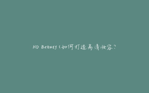 HD Beauty(如何打造高清妆容？)