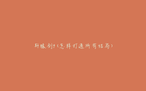 轩辕剑9(怎样打通所有结局)