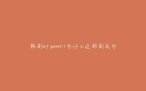 韩剧my queen(为什么这部剧成为观众的最爱？)