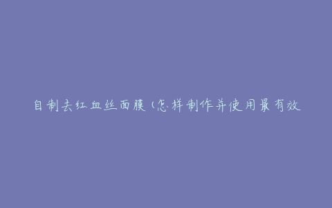 自制去红血丝面膜(怎样制作并使用最有效)