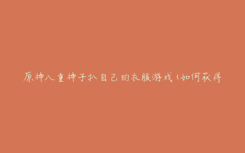 原神八重神子扒自己的衣服游戏(如何获得更高的游戏评分)