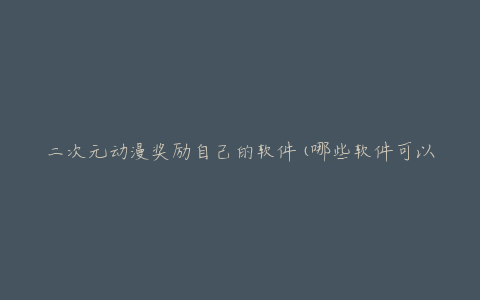 二次元动漫奖励自己的软件(哪些软件可以满足你的二次元需求)