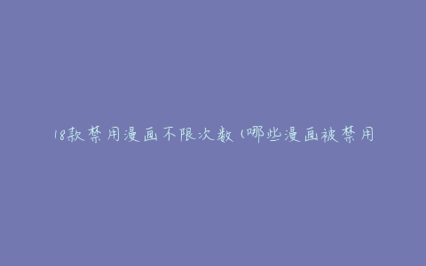 18款禁用漫画不限次数(哪些漫画被禁用了?)
