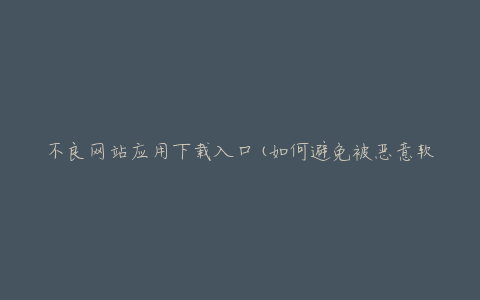 不良网站应用下载入口(如何避免被恶意软件感染)