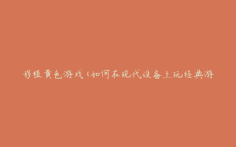 移植黄色游戏(如何在现代设备上玩经典游戏)
