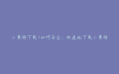 小黄游下载(如何安全、快速地下载小黄游?)