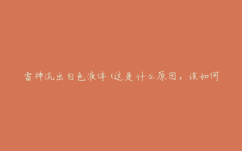 雷神流出白色液体(这是什么原因,该如何处理)
