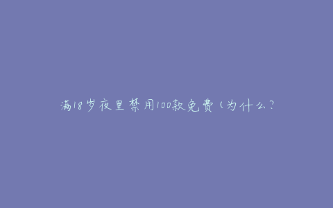 满18岁夜里禁用100款免费(为什么?如何保护未成年人?)