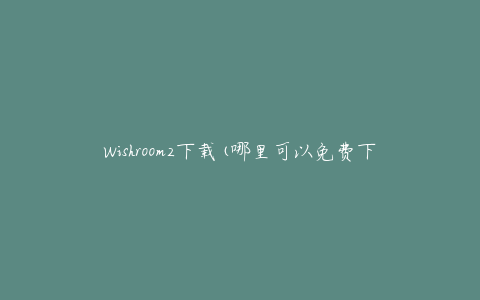 Wishroom2下载(哪里可以免费下载Wishroom2?)