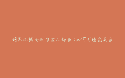 饲养机械女纸巾盒八部曲(如何打造完美家居小物)