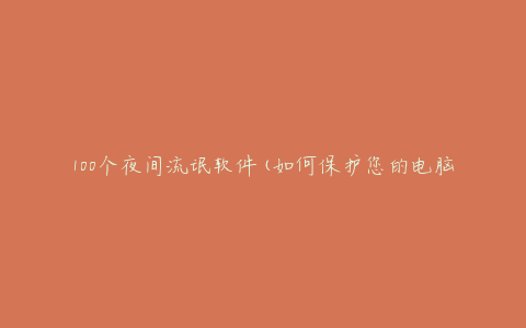 100个夜间流氓软件(如何保护您的电脑安全)