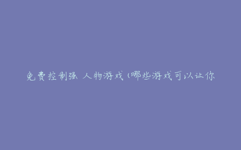 免费控制强 人物游戏(哪些游戏可以让你成为最强者?)
