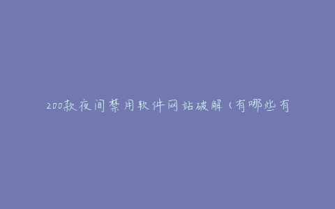 200款夜间禁用软件网站破解(有哪些有效的方法和工具)