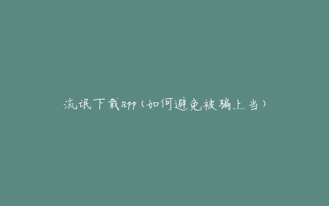 流氓下载app(如何避免被骗上当)