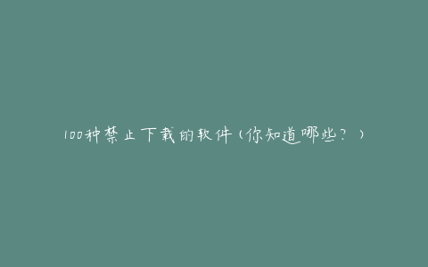 100种禁止下载的软件(你知道哪些?)