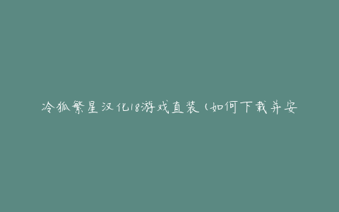 冷狐繁星汉化18游戏直装(如何下载并安装游戏?)