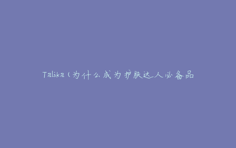 Talika(为什么成为护肤达人必备品牌)