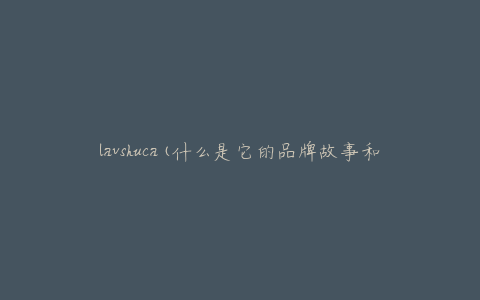 lavshuca(什么是它的品牌故事和特点)