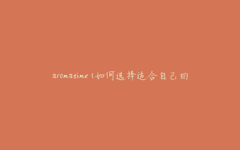 aromatime(如何选择适合自己的香氛)