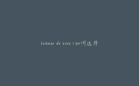 beaute de kose(如何选择适合自己的护肤品)