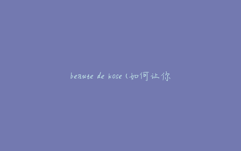 beaute de kose(如何让你的肌肤焕发自然美)