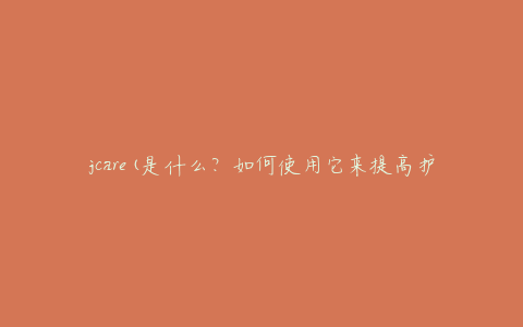 jcare(是什么？如何使用它来提高护理质量？)
