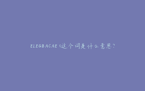 ELEGBACAE(这个词是什么意思？)