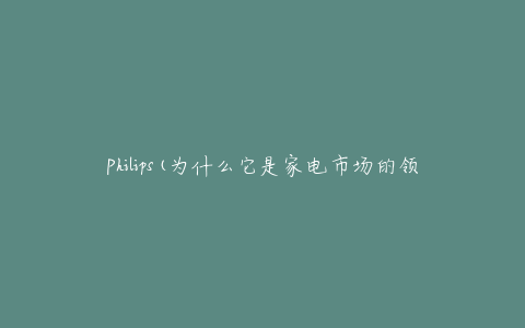 Philips(为什么它是家电市场的领导者)