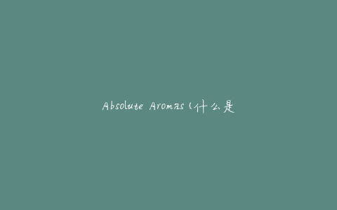 Absolute Aromas(什么是绝对香气，如何使用它们)