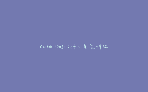 chetti rouge(什么是这种红色，为什么它如此特别)