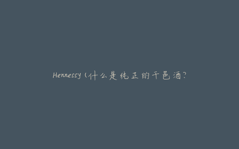 Hennessy(什么是纯正的干邑酒？)