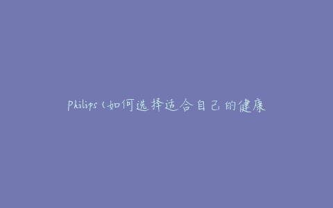 Philips(如何选择适合自己的健康电器)
