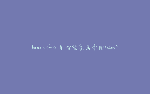 lumi(什么是智能家居中的Lumi？)