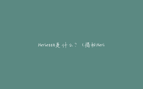 Herietta是什么？(揭秘Herietta的来历与含义)