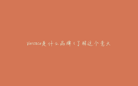 Versace是什么品牌(了解这个意大利奢侈品牌的历史和文化)