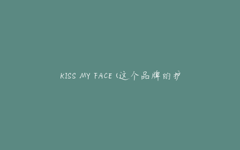 KISS MY FACE(这个品牌的护肤品真的值得购买吗？)
