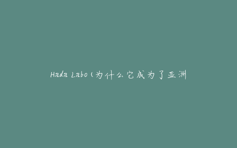 Hada Labo(为什么它成为了亚洲美容界的明星产品)