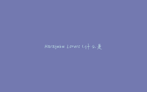 Harajuku Lovers(什么是这个流行品牌的故事)