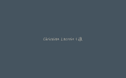 Christian Lacroix(谁是这位时尚设计师？)