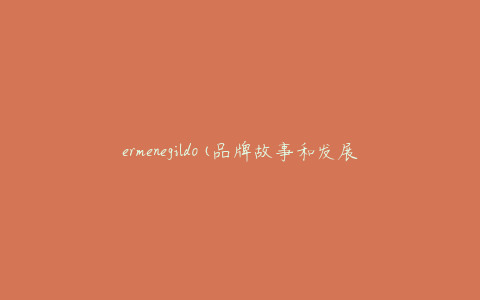 ermenegildo(品牌故事和发展历程)
