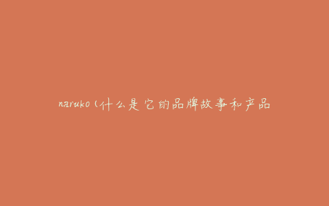 naruko(什么是它的品牌故事和产品特点)