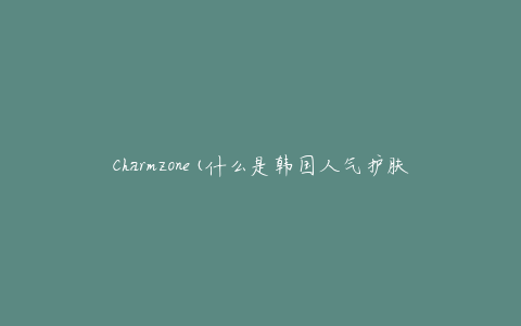 Charmzone(什么是韩国人气护肤品牌Charmzone的秘密)