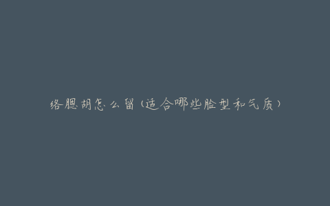 络腮胡怎么留(适合哪些脸型和气质)