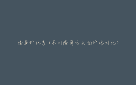 隆鼻价格表(不同隆鼻方式的价格对比)