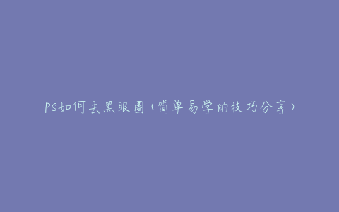 PS如何去黑眼圈(简单易学的技巧分享)