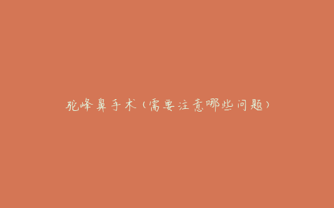 驼峰鼻手术(需要注意哪些问题)