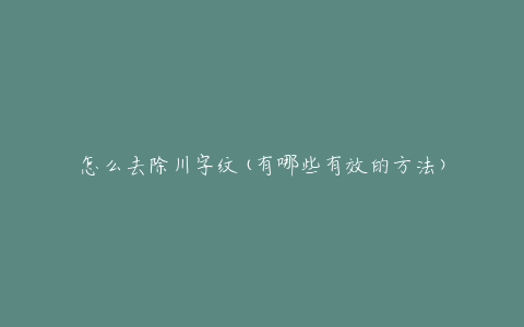 怎么去除川字纹(有哪些有效的方法)