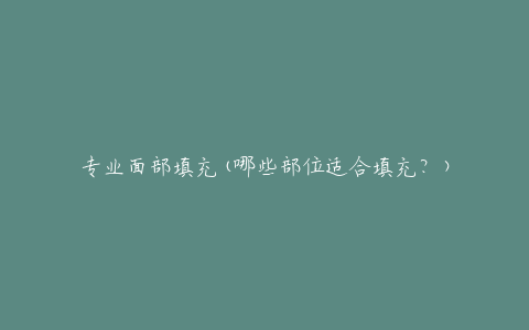 专业面部填充(哪些部位适合填充？)