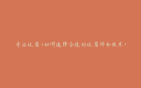 专业纹眉(如何选择合适的纹眉师和技术)