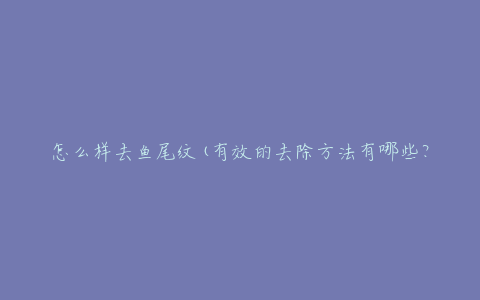 怎么样去鱼尾纹(有效的去除方法有哪些？)